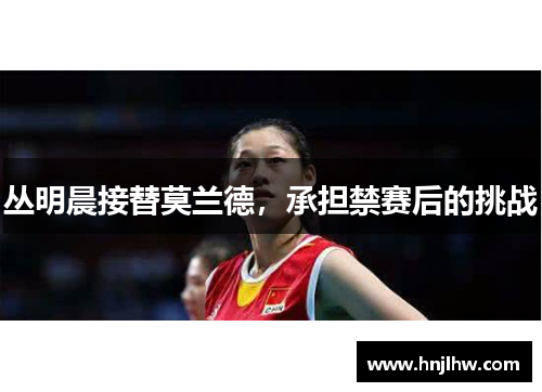 丛明晨接替莫兰德，承担禁赛后的挑战