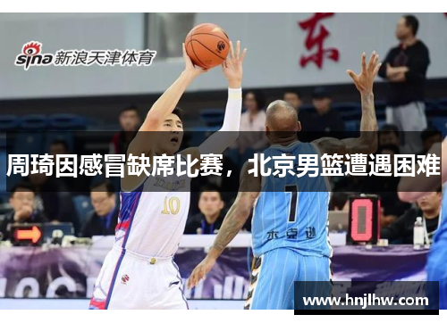 周琦因感冒缺席比赛，北京男篮遭遇困难