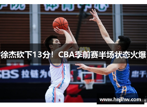 徐杰砍下13分！CBA季前赛半场状态火爆