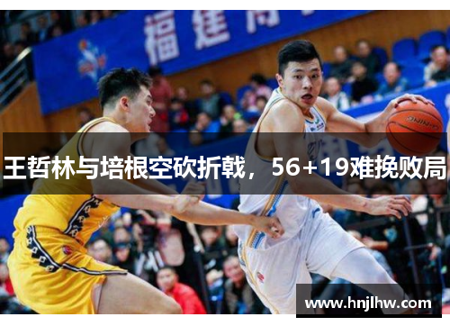 王哲林与培根空砍折戟，56+19难挽败局